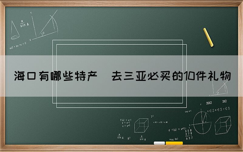 ?？谟心男┨禺a(chǎn)(去三亞必買的10件禮物)