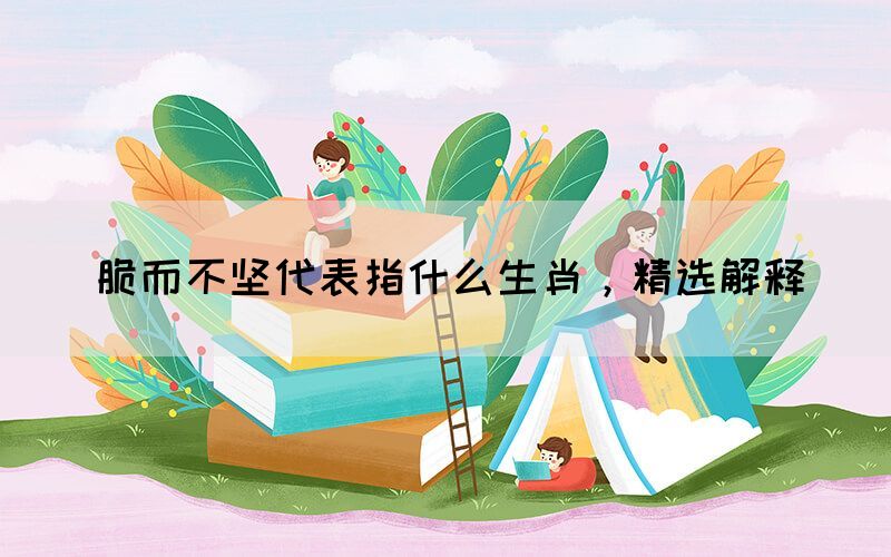 脆而不堅(jiān)代表指什么生肖，精選解釋(圖1)