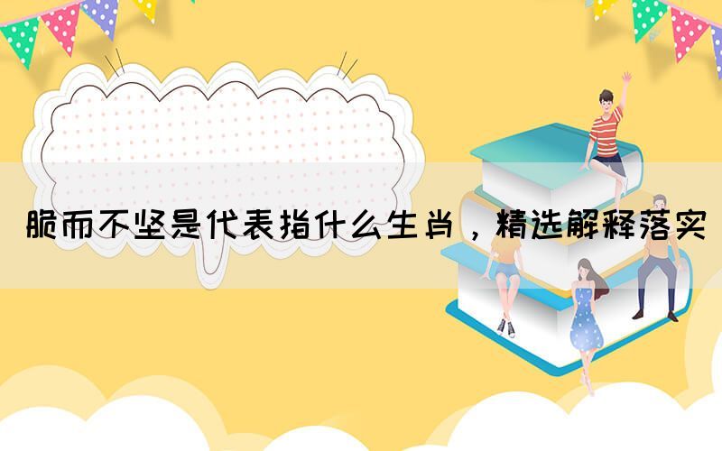 脆而不堅(jiān)是代表指什么生肖，精選解釋落實(shí)(圖1)