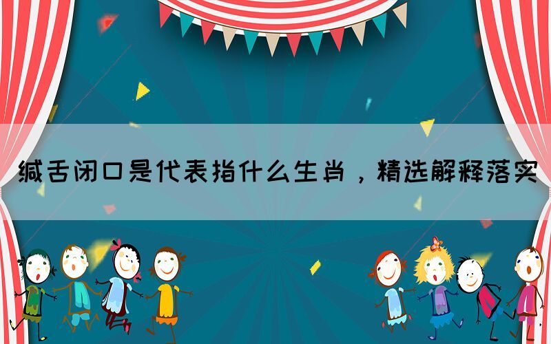 緘舌閉口是代表指什么生肖，精選解釋落實(shí)(圖1)