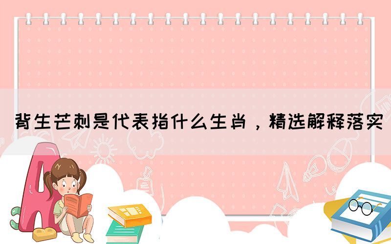 背生芒刺是代表指什么生肖，精選解釋落實(圖1)