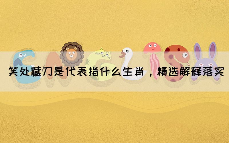 笑處藏刀是代表指什么生肖，精選解釋落實(圖1)